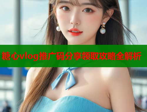 糖心vlog推广码分享领取攻略全解析  第1张