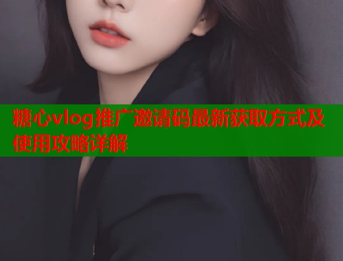 糖心vlog推广邀请码最新获取方式及使用攻略详解  第1张