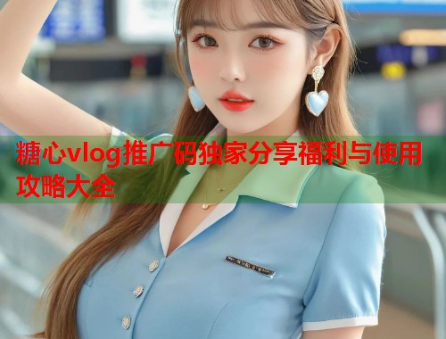 糖心vlog推广码独家分享福利与使用攻略大全  第1张
