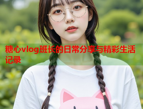 糖心vlog班长的日常分享与精彩生活记录  第1张