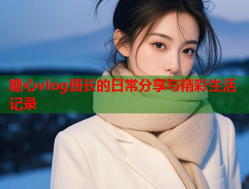 糖心vlog班长的日常分享与精彩生活记录  第2张