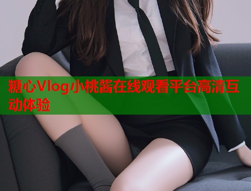 糖心Vlog小桃酱在线观看平台高清互动体验  第1张