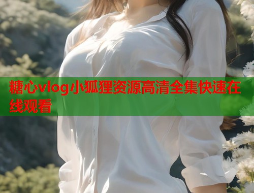 糖心vlog小狐狸资源高清全集快速在线观看  第2张
