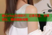 糖心vlog在线短片：记录生活，分享快乐，随时随地观看