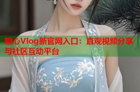 糖心Vlog新官网入口：直观视频分享与社区互动平台