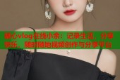 糖心vlog在线小余：记录生活，分享快乐，随时随地视频创作与分享平台