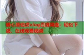 糖心唐伯虎vlog百度网盘：轻松下载、在线观看视频