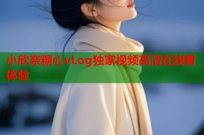 小欣奈糖心vLog独家视频高清在线看体验