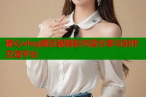 糖心vlog网页版精彩内容分享与创作交流平台