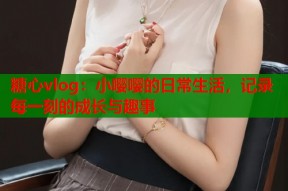 糖心vlog：小嘤嘤的日常生活，记录每一刻的成长与趣事