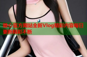 糖心官方网站全新Vlog精彩内容每日更新精彩不断