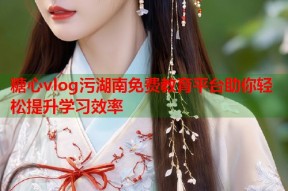 糖心vlog污湖南免费教育平台助你轻松提升学习效率