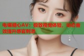电锯糖心AV：极致视觉体验，动态音效提升感官刺激