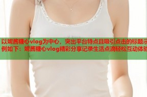 以妮酱糖心vlog为中心，突出平台特点且吸引点击的标题示例如下：妮酱糖心vlog精彩分享记录生活点滴轻松互动体验