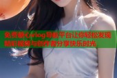 免费糖心vlog导航平台让你轻松发现精彩视频与创作者分享快乐时光