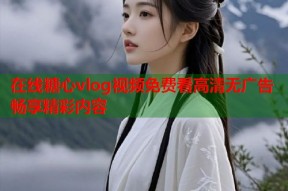 在线糖心vlog视频免费看高清无广告畅享精彩内容