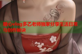 糖心vlog多乙老师独家分享生活日常与创作秘诀