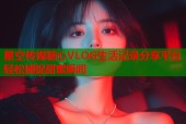 星空传媒糖心VLOG生活记录分享平台轻松捕捉甜蜜瞬间