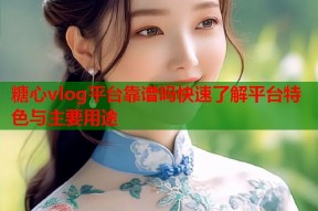 糖心vlog平台靠谱吗快速了解平台特色与主要用途