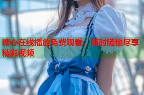 糖心在线播放免费观看，随时随地尽享精彩视频