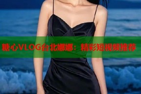 糖心VLOG台北娜娜：精彩短视频推荐