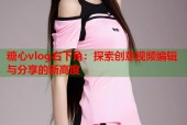 糖心vlog右下角：探索创意视频编辑与分享的新高度