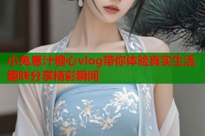 小兔崽汁糖心vlog带你体验真实生活趣味分享精彩瞬间