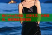 糖心vlog在线版：记录生活，分享瞬间，随时随地观看视频