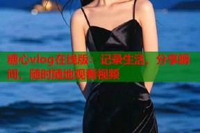 糖心vlog在线版：记录生活，分享瞬间，随时随地观看视频
