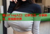 糖心V Log入口：记录生活，分享快乐，发现新世界