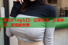 糖心V Log入口：记录生活，分享快乐，发现新世界