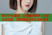 糖心vlog香菜：记录美好瞬间，分享生活乐趣，随时随地记录生活的点滴