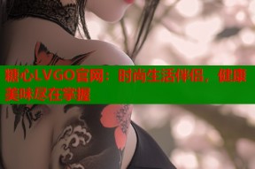 糖心LVGO官网：时尚生活伴侣，健康美味尽在掌握
