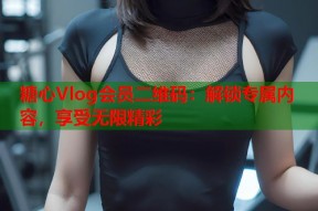 糖心Vlog会员二维码：解锁专属内容，享受无限精彩