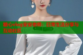 糖心vlog安安老师：日常生活分享与互动社区