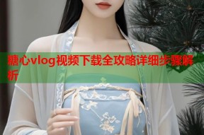糖心vlog视频下载全攻略详细步骤解析
