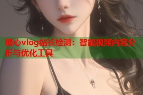 糖心vlog站长检测：智能视频内容分析与优化工具