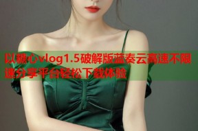 以糖心vlog1.5破解版蓝奏云高速不限速分享平台轻松下载体验
