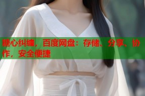 糖心纠缠，百度网盘：存储、分享、协作，安全便捷