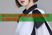 糖心vlog女生专属记录神器轻松分享生活精彩瞬间