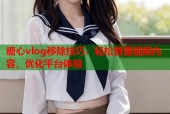 糖心vlog移除技巧：轻松管理视频内容，优化平台体验