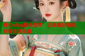 糖心vlog粉色世界：记录美好瞬间，分享生活乐趣