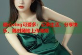糖心vlog可爱多：记录生活，分享快乐，随时随地上传视频