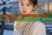国产糖心vlog系列揭秘精彩生活记录轻松分享平台