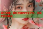 糖心纠缠，疯狂夜晚的社交平台，尽享交友与娱乐