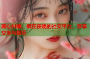 糖心纠缠，疯狂夜晚的社交平台，尽享交友与娱乐