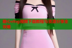 糖心vlog视频下载教程与资源分享全攻略