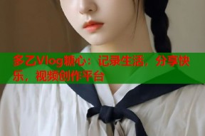 多乙Vlog糖心：记录生活，分享快乐，视频创作平台