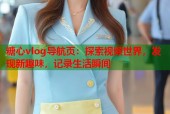 糖心vlog导航页：探索视频世界，发现新趣味，记录生活瞬间