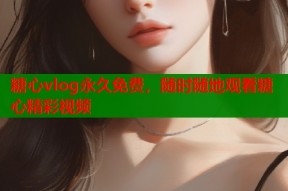 糖心vlog永久免费，随时随地观看糖心精彩视频